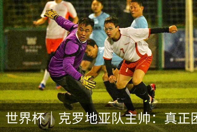 世界杯｜克罗地亚队主帅：真正困难的比赛才刚刚开始