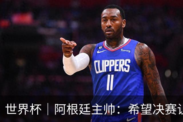 世界杯｜阿根廷主帅：希望决赛让所有人都能享受其中