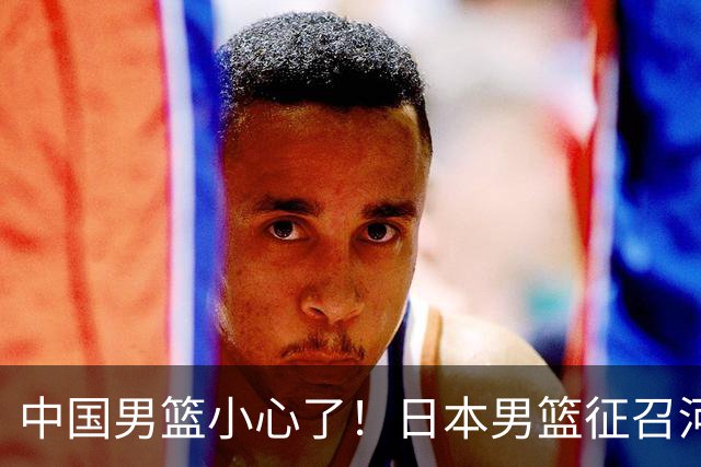 中国男篮小心了！日本男篮征召河村勇辉 声称不打世预赛或是烟雾弹