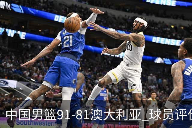 中国男篮91-81澳大利亚 球员评价：6人优秀，4人及格，2人低迷