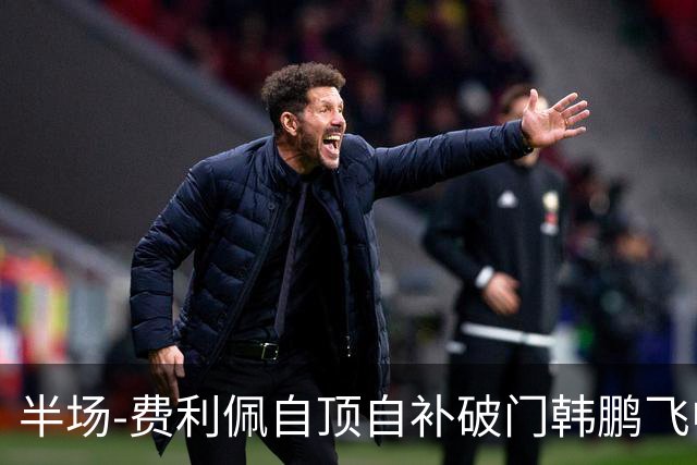 半场-费利佩自顶自补破门韩鹏飞中框 成都蓉城1-0领先重庆铜梁龙
