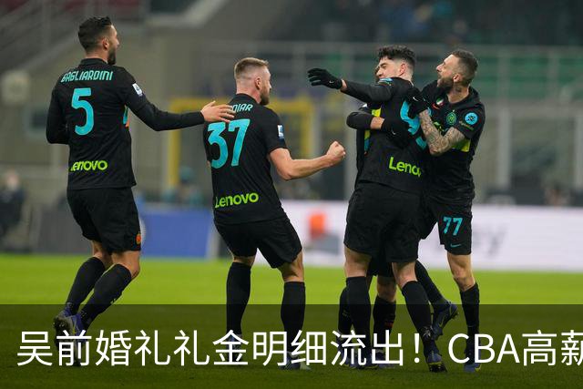 吴前婚礼礼金明细流出！CBA高薪郭艾伦随200元成普遍标准，杜锋缺席且礼金未到