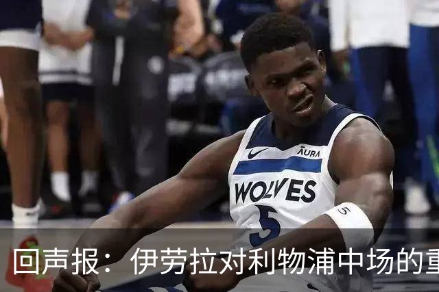 回声报：伊劳拉对利物浦中场的重建，可能将决定该队下赛季的成败