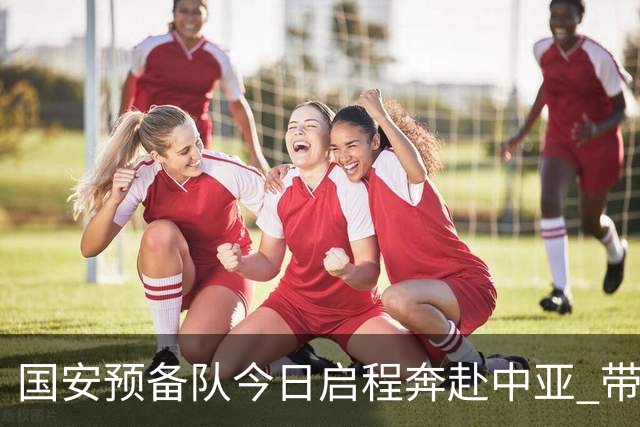 国安预备队今日启程奔赴中亚 带齐物资出征亚冠