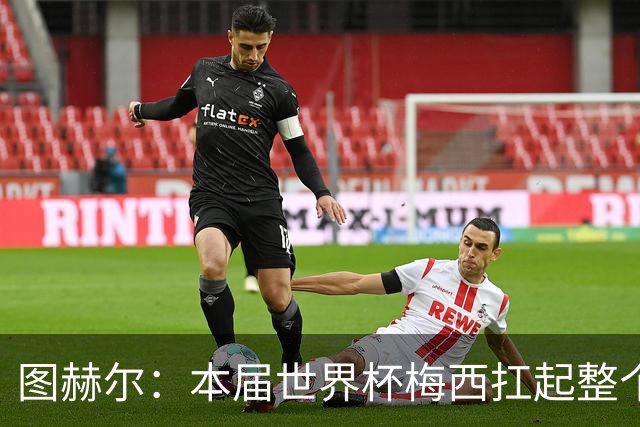 图赫尔：本届世界杯梅西扛起整个球队的表现，简直无法用言语形容