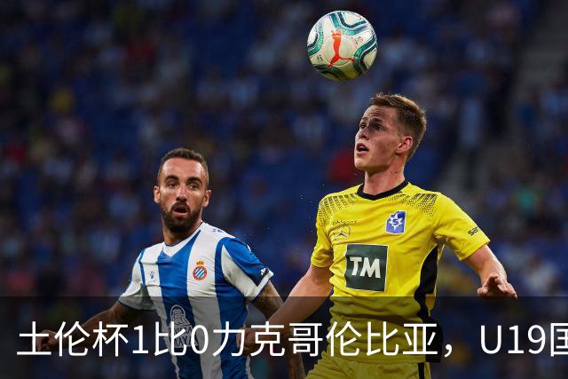 土伦杯1比0力克哥伦比亚，U19国足带球入场+门将开挂，你就说赢没赢吗