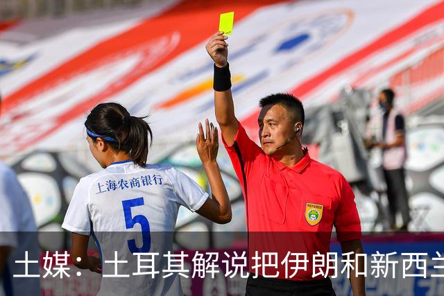 土媒：土耳其解说把伊朗和新西兰说反了，被电视台撤出转播团队