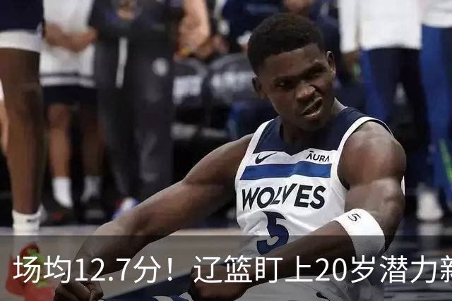 场均12.7分！辽篮盯上20岁潜力新星，或成赵继伟接班人，撑起未来