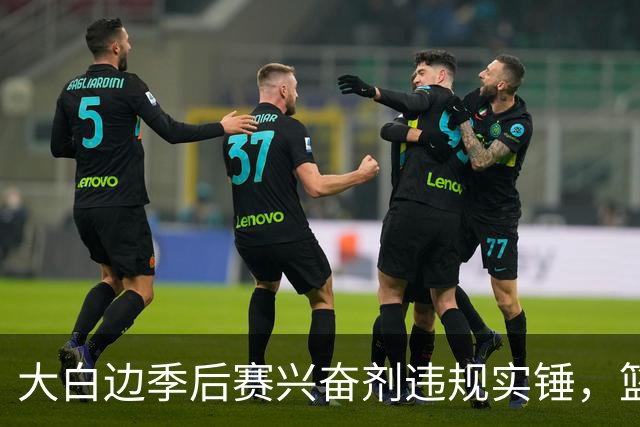 大白边季后赛兴奋剂违规实锤，篮协和CBA冷处理方式引发质疑
