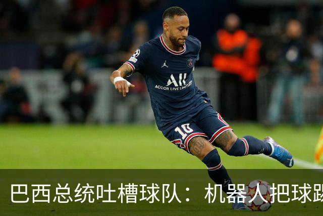 巴西总统吐槽球队：机器人把球踢得老高 还不如签它踢世界杯