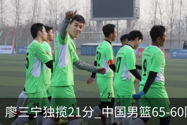 廖三宁独揽21分 中国男篮65-60险胜荷兰