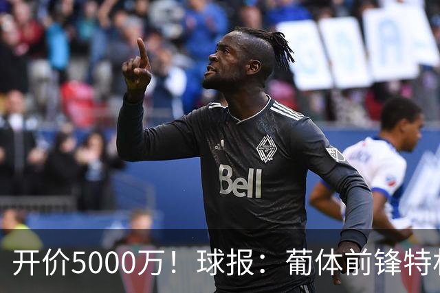 开价5000万！球报：葡体前锋特林康今夏将会离队，英超、沙特有意