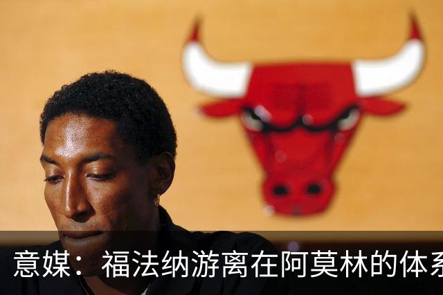 意媒：福法纳游离在阿莫林的体系之外，必须改变球风才能留在米兰