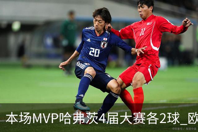 本场MVP哈弗茨4届大赛各2球 欧洲球员仅逊于凯恩姆巴佩