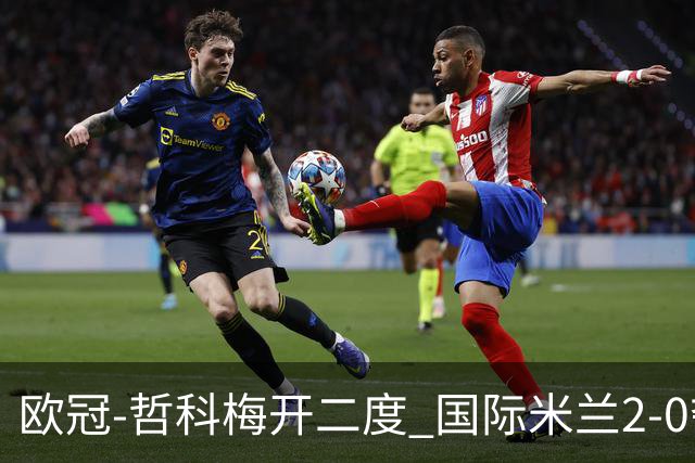 欧冠-哲科梅开二度 国际米兰2-0夺3连胜提前出线