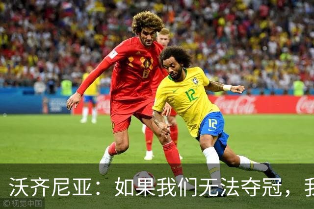 沃齐尼亚：如果我们无法夺冠，我会支持葡萄牙，我一直很欣赏C罗