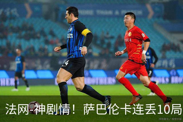 法网-神剧情！萨巴伦卡连丢10局+决胜盘吞蛋无缘四强