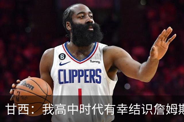 甘西：我高中时代有幸结识詹姆斯 他是最伟大的篮球运动员之一