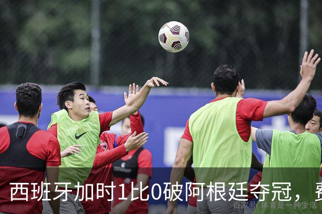 西班牙加时1比0破阿根廷夺冠，费兰第106分钟制胜