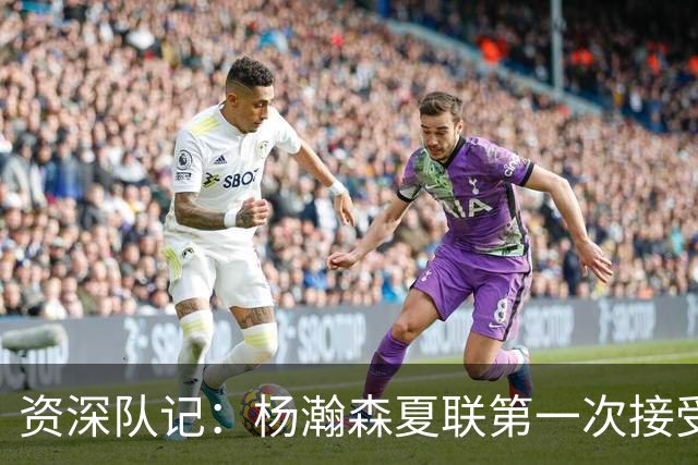 资深队记：杨瀚森夏联第一次接受了全英文专访 英语进步很大