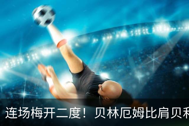 连场梅开二度！贝林厄姆比肩贝利 他才是英格兰真神