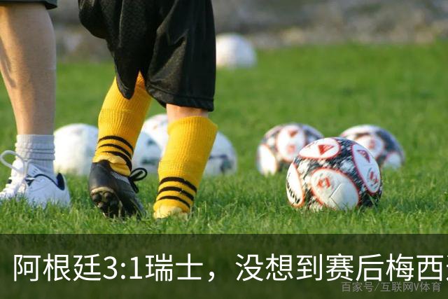 阿根廷3:1瑞士，没想到赛后梅西这样说，赢球不是多打一人是实力