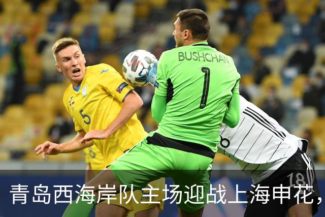 青岛西海岸队主场迎战上海申花，精彩对决即将上演！