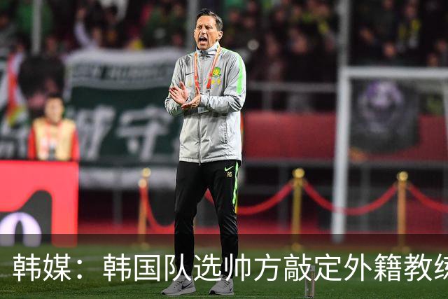 韩媒：韩国队选帅方敲定外籍教练 明年亚洲杯将迎首秀