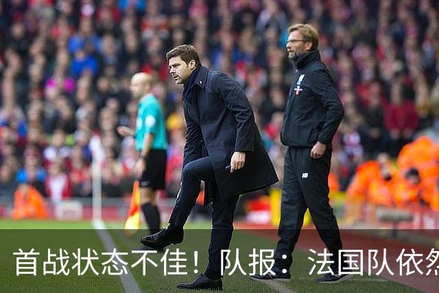 首战状态不佳！队报：法国队依然信任迈尼昂，门将顺位丝毫未动摇
