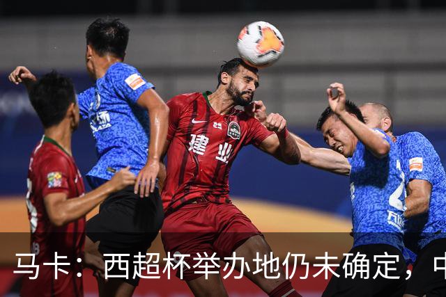 马卡：西超杯举办地仍未确定，中国、埃及、美国有意申办