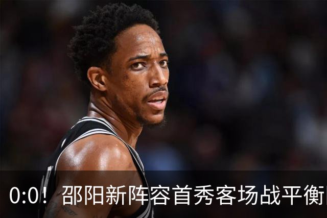 0:0！邵阳新阵容首秀客场战平衡阳