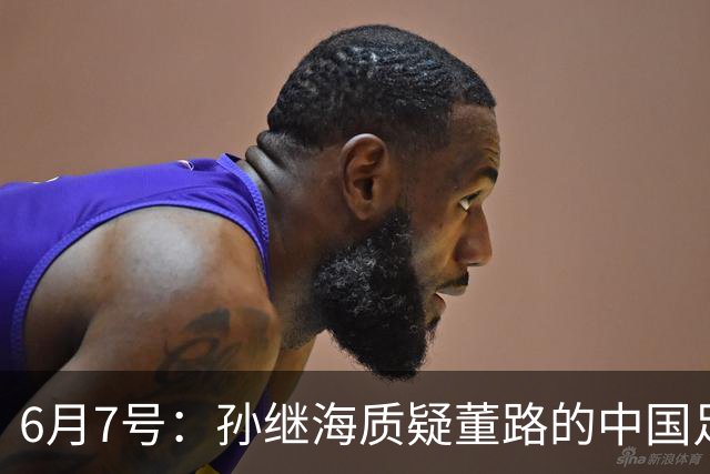 6月7号：孙继海质疑董路的中国足球小将，言下之意落差大，难道他也看不懂我们的未来？