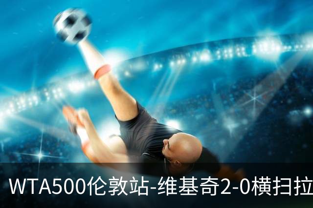 WTA500伦敦站-维基奇2-0横扫拉杜卡努 打破三年冠军荒